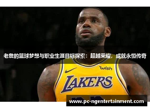 老詹的篮球梦想与职业生涯目标探索:超越荣耀,成就永恒传奇 老詹的篮球梦想与职业生涯目标探索:超越荣耀,成就永恒传奇
