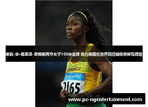谢莉-安·弗雷泽-普赖斯再夺女子100米金牌 助力美国在世界田径锦标赛续写辉煌