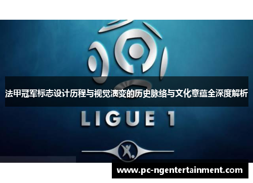 法甲冠军标志设计历程与视觉演变的历史脉络与文化意蕴全深度解析