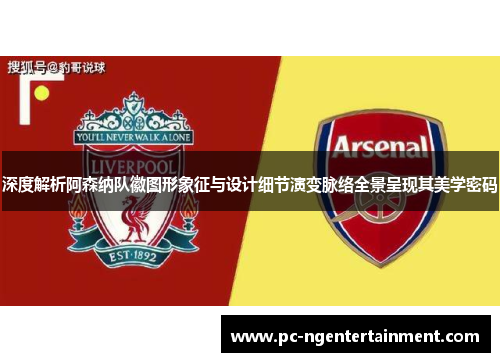 深度解析阿森纳队徽图形象征与设计细节演变脉络全景呈现其美学密码 深度解析阿森纳队徽图形象征与设计细节演变脉络全景呈现其美学密码