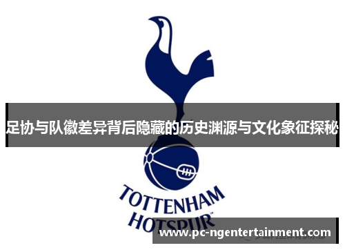 足协与队徽差异背后隐藏的历史渊源与文化象征探秘 足协与队徽差异背后隐藏的历史渊源与文化象征探秘