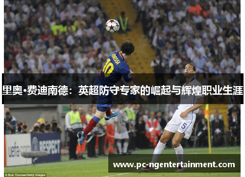 里奥·费迪南德:英超防守专家的崛起与辉煌职业生涯 里奥·费迪南德:英超防守专家的崛起与辉煌职业生涯