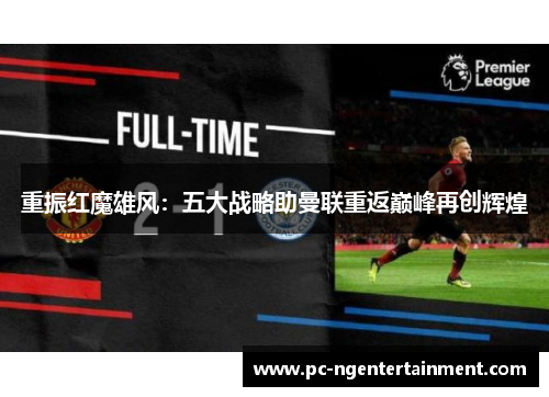 重振红魔雄风：五大战略助曼联重返巅峰再创辉煌