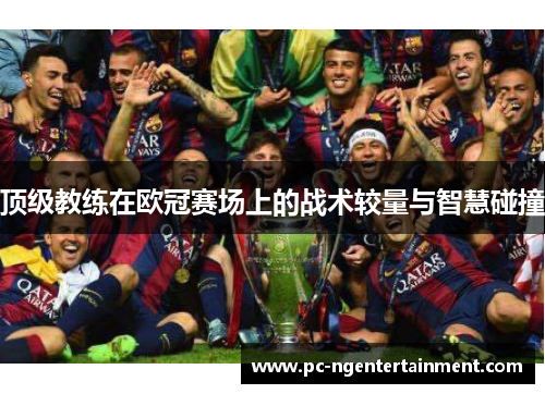 顶级教练在欧冠赛场上的战术较量与智慧碰撞