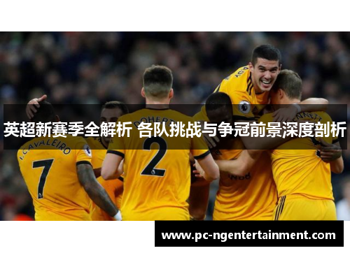 英超新赛季全解析 各队挑战与争冠前景深度剖析 英超新赛季全解析 各队挑战与争冠前景深度剖析