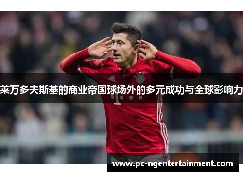 莱万多夫斯基的商业帝国球场外的多元成功与全球影响力