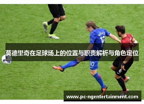 莫德里奇在足球场上的位置与职责解析与角色定位 莫德里奇在足球场上的位置与职责解析与角色定位