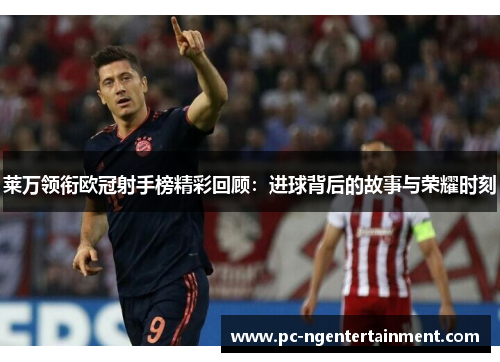 莱万领衔欧冠射手榜精彩回顾:进球背后的故事与荣耀时刻 莱万领衔欧冠射手榜精彩回顾:进球背后的故事与荣耀时刻