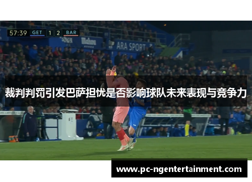 裁判判罚引发巴萨担忧是否影响球队未来表现与竞争力