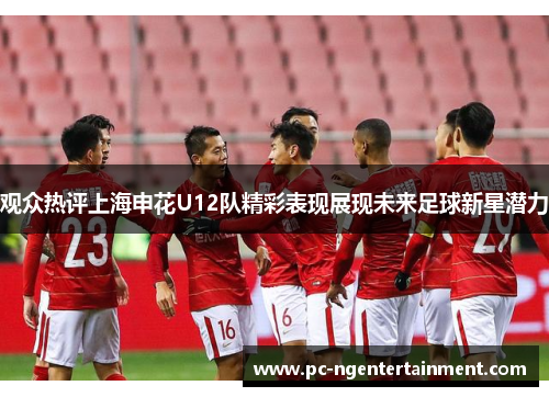 观众热评上海申花U12队精彩表现展现未来足球新星潜力 观众热评上海申花U12队精彩表现展现未来足球新星潜力