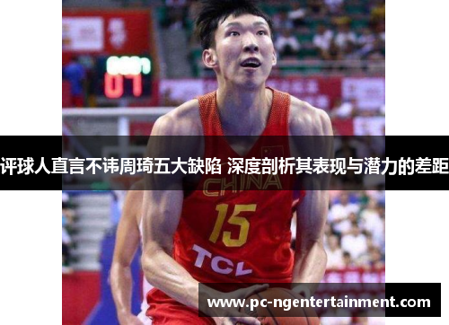评球人直言不讳周琦五大缺陷 深度剖析其表现与潜力的差距 评球人直言不讳周琦五大缺陷 深度剖析其表现与潜力的差距