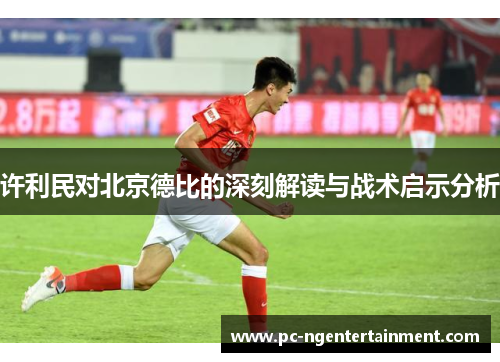 许利民对北京德比的深刻解读与战术启示分析