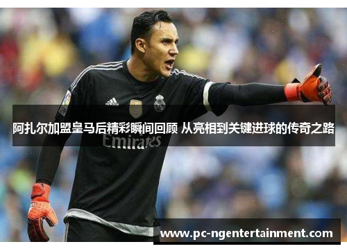 阿扎尔加盟皇马后精彩瞬间回顾 从亮相到关键进球的传奇之路 阿扎尔加盟皇马后精彩瞬间回顾 从亮相到关键进球的传奇之路