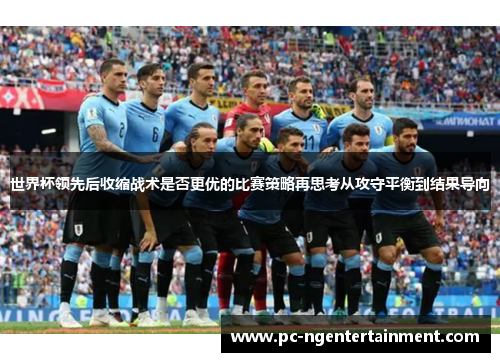 世界杯领先后收缩战术是否更优的比赛策略再思考从攻守平衡到结果导向 世界杯领先后收缩战术是否更优的比赛策略再思考从攻守平衡到结果导向