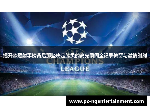 揭开欧冠射手榜背后那些决定胜负的高光瞬间全记录传奇与激情时刻 揭开欧冠射手榜背后那些决定胜负的高光瞬间全记录传奇与激情时刻