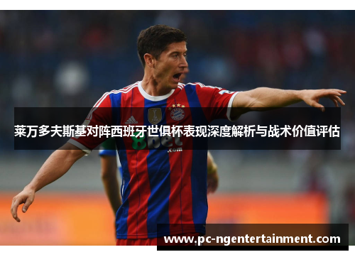 莱万多夫斯基对阵西班牙世俱杯表现深度解析与战术价值评估 莱万多夫斯基对阵西班牙世俱杯表现深度解析与战术价值评估