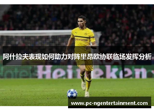 阿什拉夫表现如何助力对阵里昂欧协联临场发挥分析