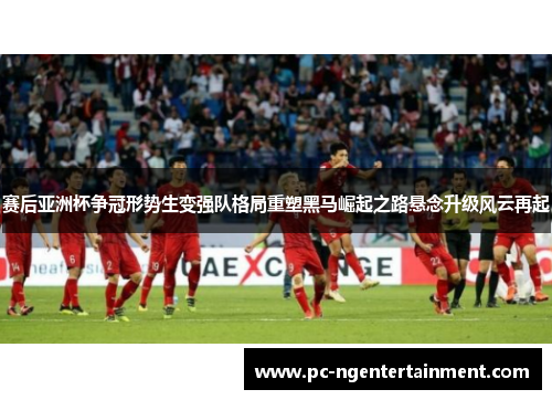 赛后亚洲杯争冠形势生变强队格局重塑黑马崛起之路悬念升级风云再起 赛后亚洲杯争冠形势生变强队格局重塑黑马崛起之路悬念升级风云再起