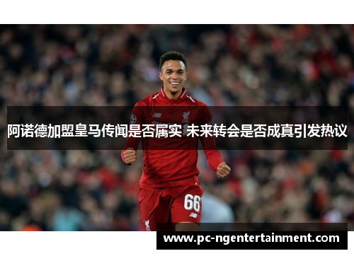 阿诺德加盟皇马传闻是否属实 未来转会是否成真引发热议 阿诺德加盟皇马传闻是否属实 未来转会是否成真引发热议