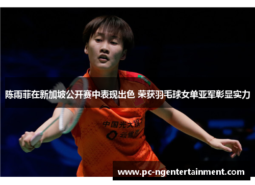 陈雨菲在新加坡公开赛中表现出色 荣获羽毛球女单亚军彰显实力 陈雨菲在新加坡公开赛中表现出色 荣获羽毛球女单亚军彰显实力