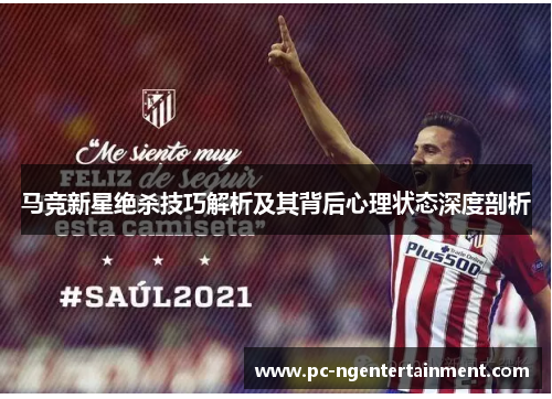 马竞新星绝杀技巧解析及其背后心理状态深度剖析