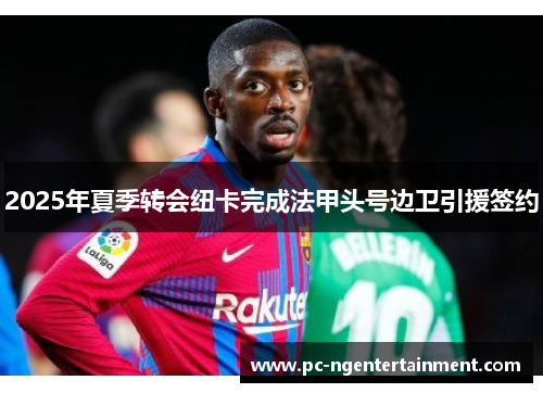 2025年夏季转会纽卡完成法甲头号边卫引援签约 2025年夏季转会纽卡完成法甲头号边卫引援签约